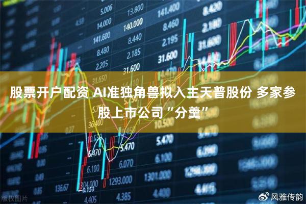 股票开户配资 AI准独角兽拟入主天普股份 多家参股上市公司“分羹”