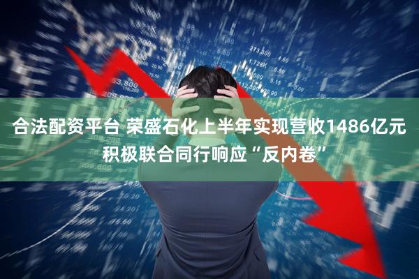 合法配资平台 荣盛石化上半年实现营收1486亿元  积极联合同行响应“反内卷”