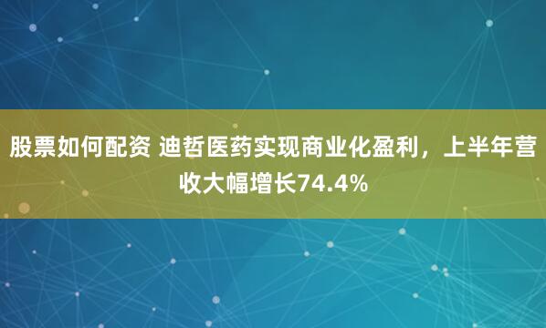 股票如何配资 迪哲医药实现商业化盈利，上半年营收大幅增长74.4%