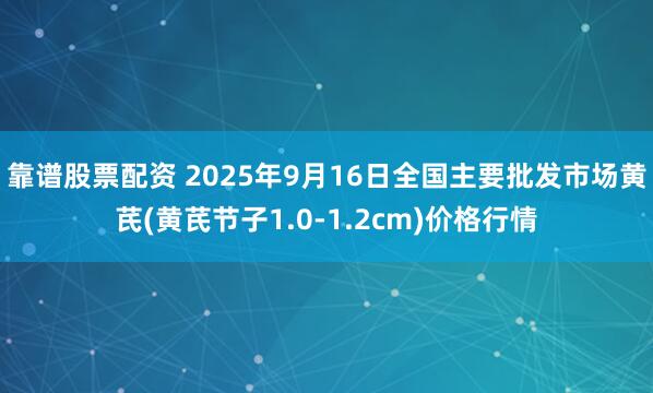 靠谱股票配资 2025年9月16日全国主要批发市场黄芪(黄芪节子1.0-1.2cm)价格行情