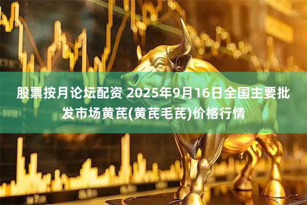 股票按月论坛配资 2025年9月16日全国主要批发市场黄芪(黄芪毛芪)价格行情