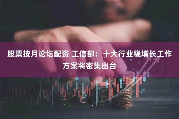 股票按月论坛配资 工信部：十大行业稳增长工作方案将密集出台