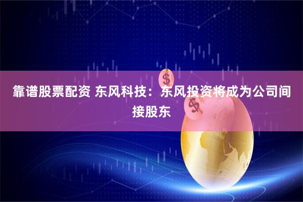 靠谱股票配资 东风科技：东风投资将成为公司间接股东
