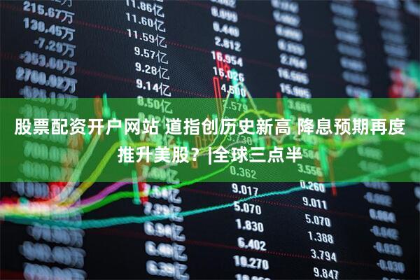 股票配资开户网站 道指创历史新高 降息预期再度推升美股？|全球三点半