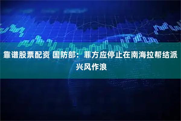 靠谱股票配资 国防部：菲方应停止在南海拉帮结派 兴风作浪
