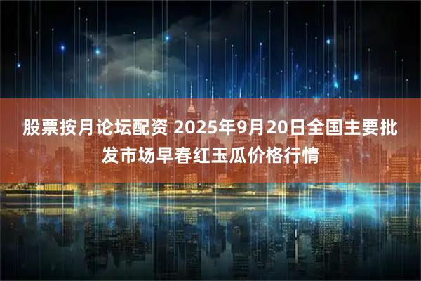 股票按月论坛配资 2025年9月20日全国主要批发市场早春红玉瓜价格行情