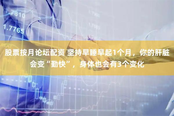 股票按月论坛配资 坚持早睡早起1个月，你的肝脏会变“勤快”，身体也会有3个变化