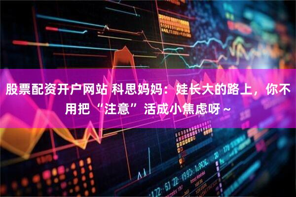 股票配资开户网站 科思妈妈：娃长大的路上，你不用把 “注意” 活成小焦虑呀～