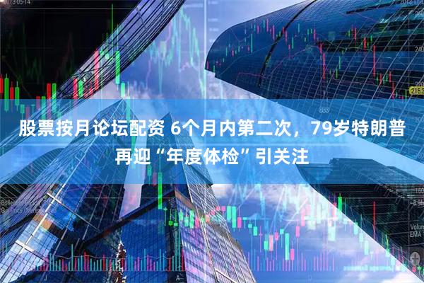 股票按月论坛配资 6个月内第二次，79岁特朗普再迎“年度体检”引关注