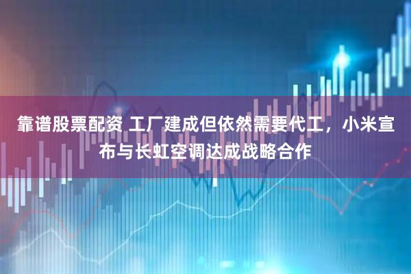 靠谱股票配资 工厂建成但依然需要代工，小米宣布与长虹空调达成战略合作