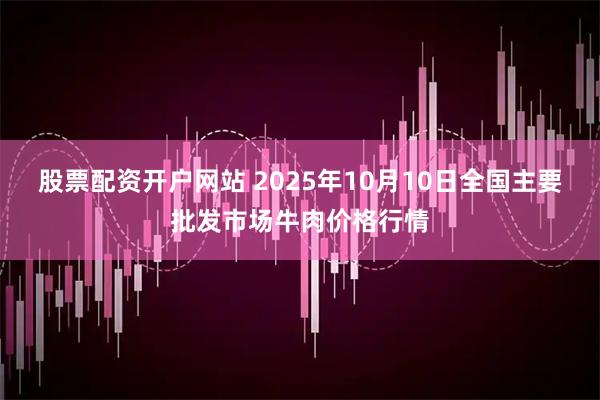 股票配资开户网站 2025年10月10日全国主要批发市场牛肉价格行情