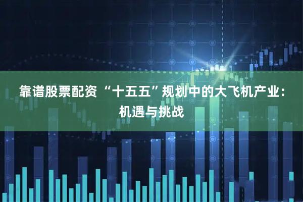 靠谱股票配资 “十五五”规划中的大飞机产业：机遇与挑战