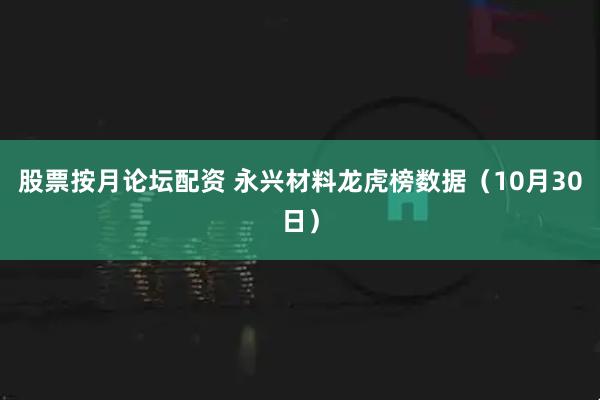 股票按月论坛配资 永兴材料龙虎榜数据（10月30日）