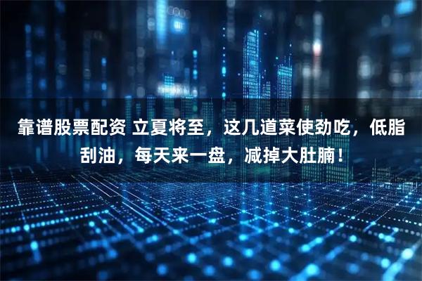 靠谱股票配资 立夏将至，这几道菜使劲吃，低脂刮油，每天来一盘，减掉大肚腩！