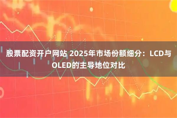 股票配资开户网站 2025年市场份额细分：LCD与OLED的主导地位对比