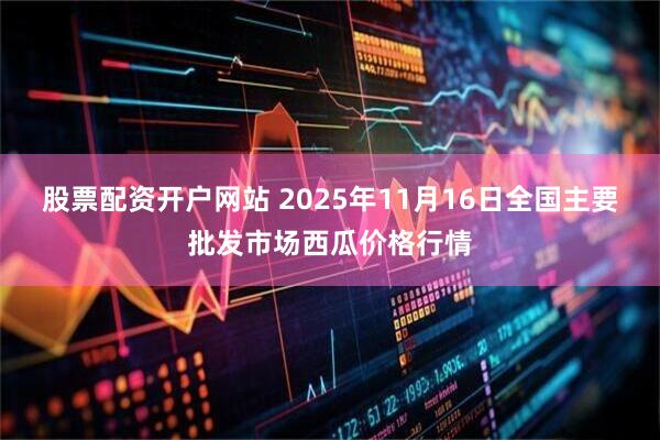 股票配资开户网站 2025年11月16日全国主要批发市场西瓜价格行情