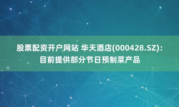 股票配资开户网站 华天酒店(000428.SZ)：目前提供部分节日预制菜产品
