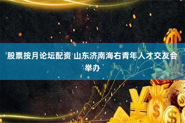 股票按月论坛配资 山东济南海右青年人才交友会举办