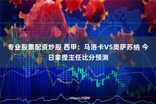 专业股票配资炒股 西甲：马洛卡VS奥萨苏纳 今日拿捏主任比分预测