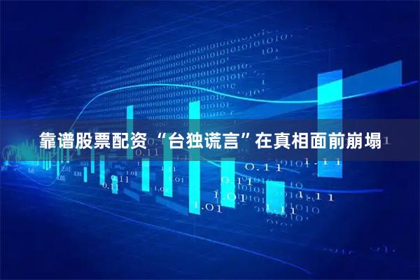 靠谱股票配资 “台独谎言”在真相面前崩塌