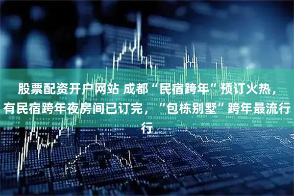 股票配资开户网站 成都“民宿跨年”预订火热，有民宿跨年夜房间已订完，“包栋别墅”跨年最流行