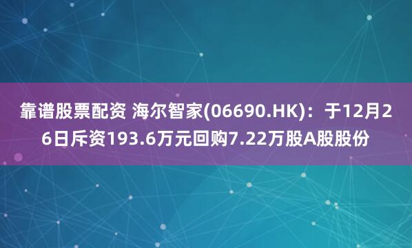 靠谱股票配资 海尔智家(06690.HK)：于12月26日斥资193.6万元回购7.22万股A股股份