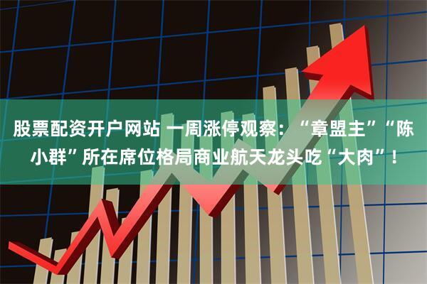 股票配资开户网站 一周涨停观察：“章盟主”“陈小群”所在席位格局商业航天龙头吃“大肉”！