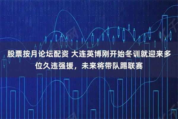 股票按月论坛配资 大连英博刚开始冬训就迎来多位久违强援,未来将带队踢联赛