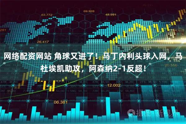 网络配资网站 角球又进了！马丁内利头球入网，马杜埃凯助攻，阿森纳2-1反超！