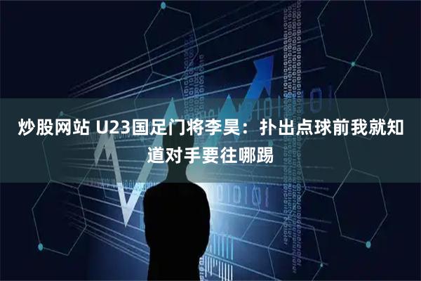 炒股网站 U23国足门将李昊：扑出点球前我就知道对手要往哪踢