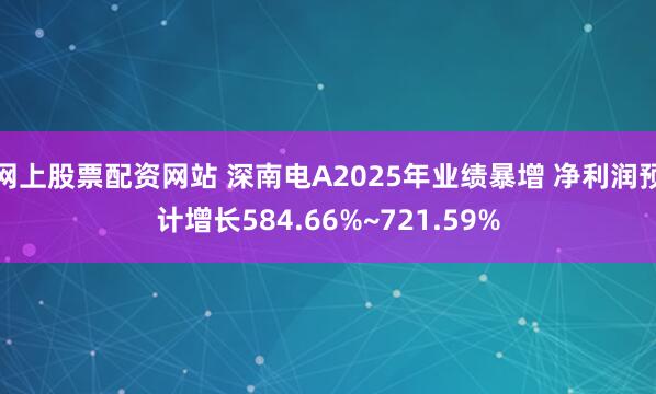 网上股票配资网站 深南电A2025年业绩暴增 净利润预计增长584.66%~721.59%