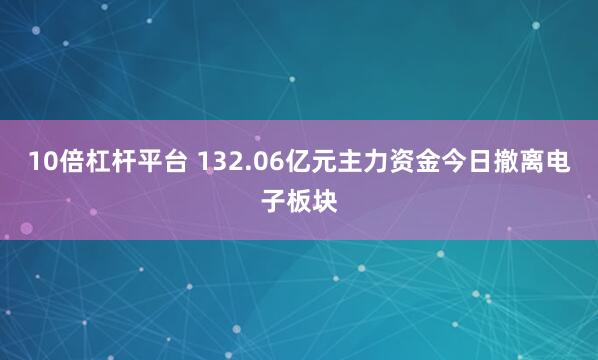 10倍杠杆平台 132.06亿元主力资金今日撤离电子板块