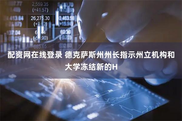 配资网在线登录 德克萨斯州州长指示州立机构和大学冻结新的H