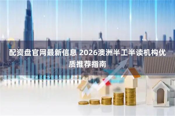 配资盘官网最新信息 2026澳洲半工半读机构优质推荐指南