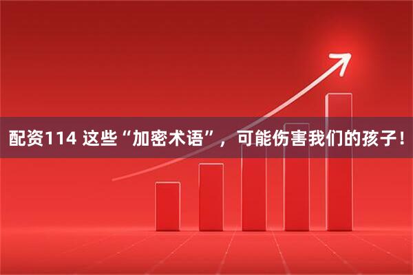 配资114 这些“加密术语”，可能伤害我们的孩子！