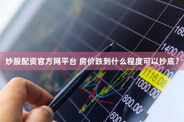 炒股配资官方网平台 房价跌到什么程度可以抄底？