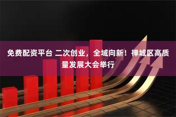 免费配资平台 二次创业，全域向新！禅城区高质量发展大会举行