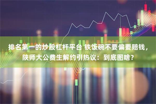 排名第一的炒股杠杆平台 铁饭碗不要偏要赔钱，陕师大公费生解约引热议：到底图啥？