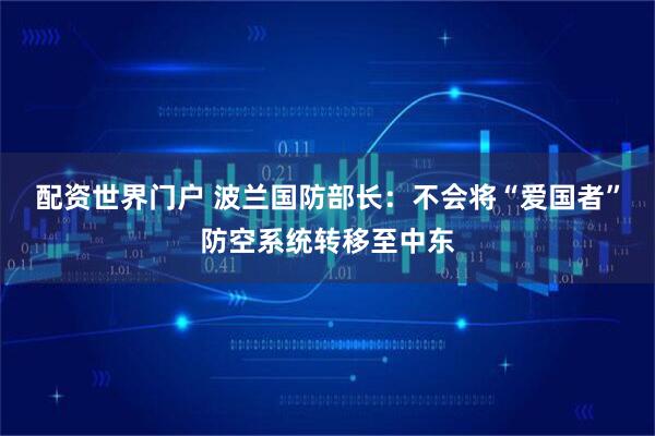 配资世界门户 波兰国防部长：不会将“爱国者”防空系统转移至中东