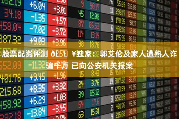 股票配资评测 💥独家：郭艾伦及家人遭熟人诈骗千万 已向公安机关报案