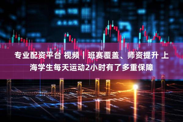 专业配资平台 视频｜班赛覆盖、师资提升 上海学生每天运动2小时有了多重保障