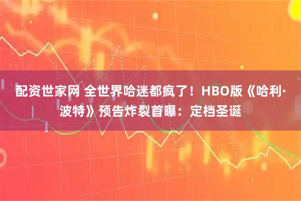 配资世家网 全世界哈迷都疯了!HBO版《哈利·波特》预告炸裂首曝:定档圣诞