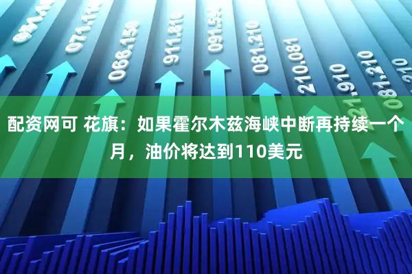 配资网可 花旗：如果霍尔木兹海峡中断再持续一个月，油价将达到110美元