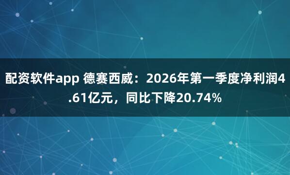 配资软件app 德赛西威：2026年第一季度净利润4.61亿元，同比下降20.74%