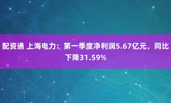 配资通 上海电力：第一季度净利润5.67亿元，同比下降31.59%