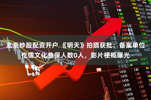 北京炒股配资开户 《明天》拍摄获批：备案单位仡儒文化参保人数0人，影片梗概曝光
