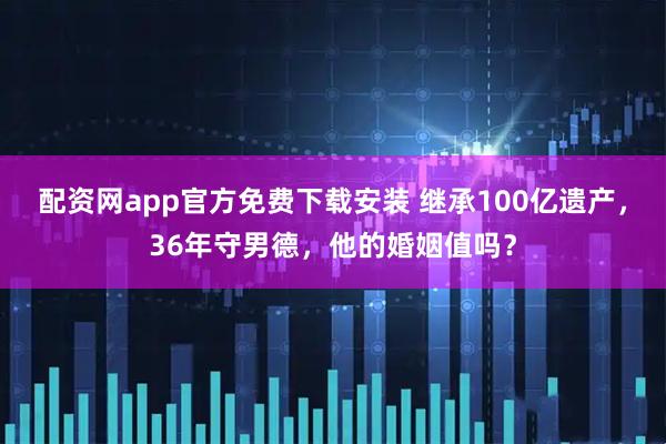 配资网app官方免费下载安装 继承100亿遗产，36年守男德，他的婚姻值吗？