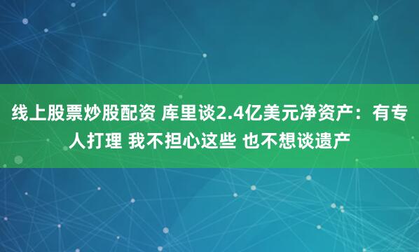 线上股票炒股配资 库里谈2.4亿美元净资产：有专人打理 我不担心这些 也不想谈遗产