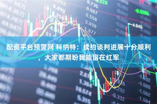配资平台预警网 科纳特：续约谈判进展十分顺利，大家都期盼我能留在红军