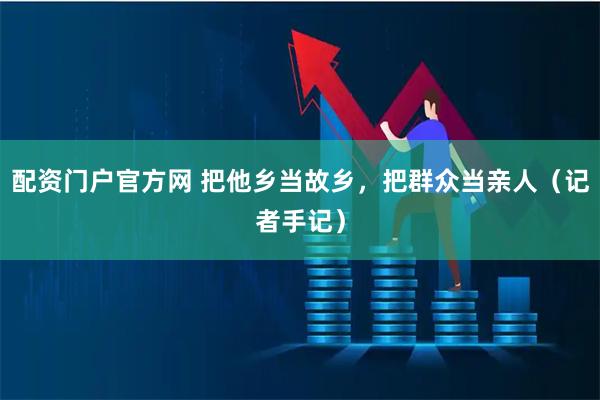 配资门户官方网 把他乡当故乡，把群众当亲人（记者手记）